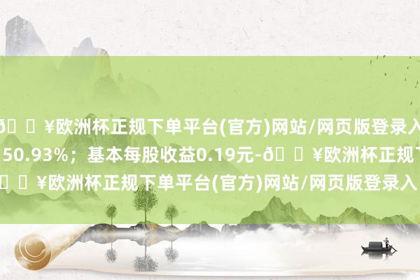 🔥欧洲杯正规下单平台(官方)网站/网页版登录入口/手机版同比增长150.93%；基本每股收益0.19元-🔥欧洲杯正规下单平台(官方)网站/网页版登录入口/手机版