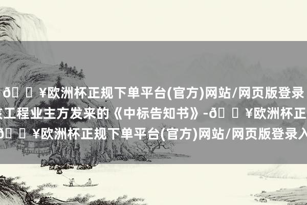 🔥欧洲杯正规下单平台(官方)网站/网页版登录入口/手机版公司收到该工程业主方发来的《中标告知书》-🔥欧洲杯正规下单平台(官方)网站/网页版登录入口/手机版