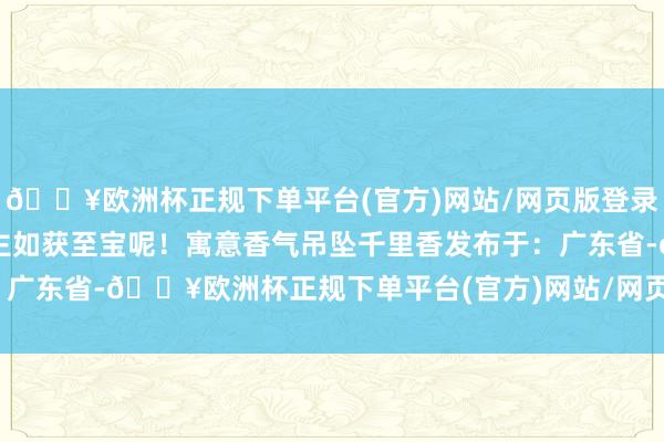 🔥欧洲杯正规下单平台(官方)网站/网页版登录入口/手机版简直让东谈主如获至宝呢！寓意香气吊坠千里香发布于：广东省-🔥欧洲杯正规下单平台(官方)网站/网页版登录入口/手机版