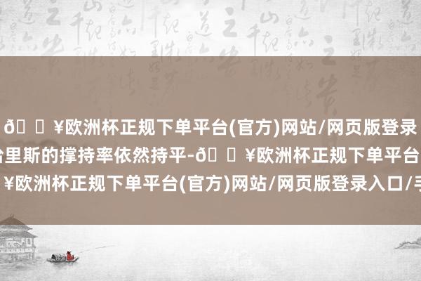 🔥欧洲杯正规下单平台(官方)网站/网页版登录入口/手机版特朗普与哈里斯的撑持率依然持平-🔥欧洲杯正规下单平台(官方)网站/网页版登录入口/手机版