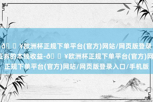 🔥欧洲杯正规下单平台(官方)网站/网页版登录入口/手机版关于出售证券的本钱收益-🔥欧洲杯正规下单平台(官方)网站/网页版登录入口/手机版