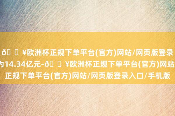 🔥欧洲杯正规下单平台(官方)网站/网页版登录入口/手机版总代价为14.34亿元-🔥欧洲杯正规下单平台(官方)网站/网页版登录入口/手机版