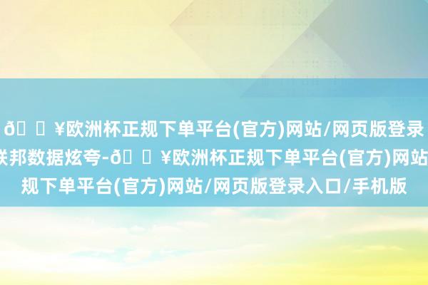 🔥欧洲杯正规下单平台(官方)网站/网页版登录入口/手机版好意思国联邦数据炫夸-🔥欧洲杯正规下单平台(官方)网站/网页版登录入口/手机版