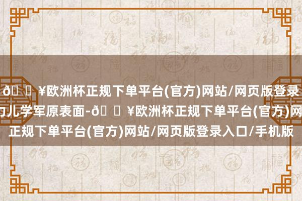 🔥欧洲杯正规下单平台(官方)网站/网页版登录入口/手机版毛岸英用力儿学军原表面-🔥欧洲杯正规下单平台(官方)网站/网页版登录入口/手机版