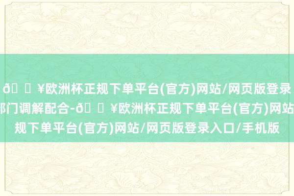 🔥欧洲杯正规下单平台(官方)网站/网页版登录入口/手机版加强下层部门调解配合-🔥欧洲杯正规下单平台(官方)网站/网页版登录入口/手机版