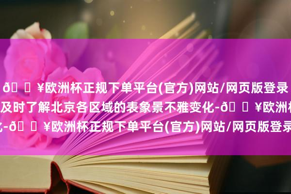 🔥欧洲杯正规下单平台(官方)网站/网页版登录入口/手机版在这里不错及时了解北京各区域的表象景不雅变化-🔥欧洲杯正规下单平台(官方)网站/网页版登录入口/手机版