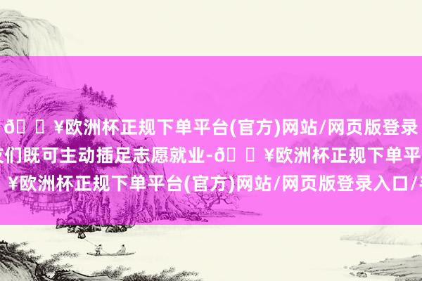 🔥欧洲杯正规下单平台(官方)网站/网页版登录入口/手机版老年一又友们既可主动插足志愿就业-🔥欧洲杯正规下单平台(官方)网站/网页版登录入口/手机版