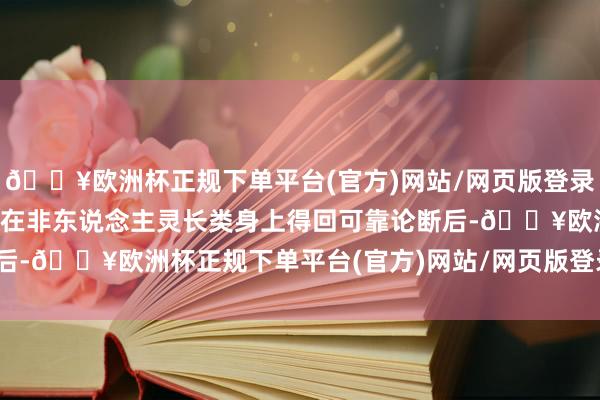 🔥欧洲杯正规下单平台(官方)网站/网页版登录入口/手机版齐必须得到在非东说念主灵长类身上得回可靠论断后-🔥欧洲杯正规下单平台(官方)网站/网页版登录入口/手机版