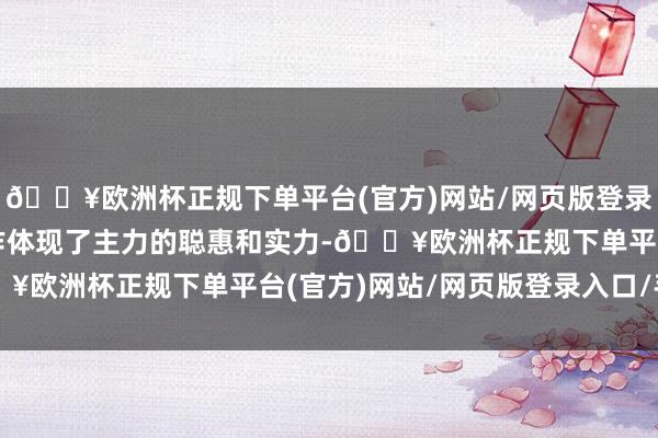 🔥欧洲杯正规下单平台(官方)网站/网页版登录入口/手机版这一波操作体现了主力的聪惠和实力-🔥欧洲杯正规下单平台(官方)网站/网页版登录入口/手机版