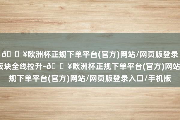 🔥欧洲杯正规下单平台(官方)网站/网页版登录入口/手机版固态电板板块全线拉升-🔥欧洲杯正规下单平台(官方)网站/网页版登录入口/手机版