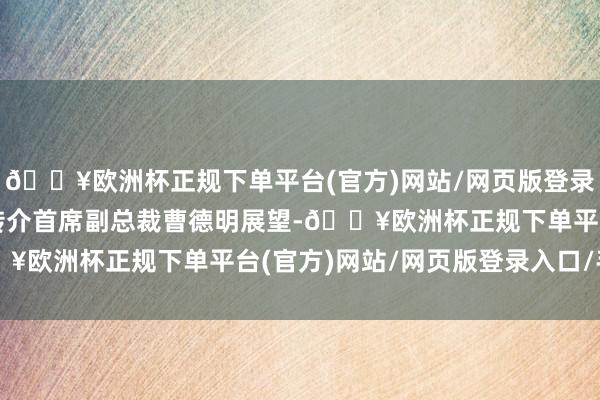 🔥欧洲杯正规下单平台(官方)网站/网页版登录入口/手机版经络按揭转介首席副总裁曹德明展望-🔥欧洲杯正规下单平台(官方)网站/网页版登录入口/手机版