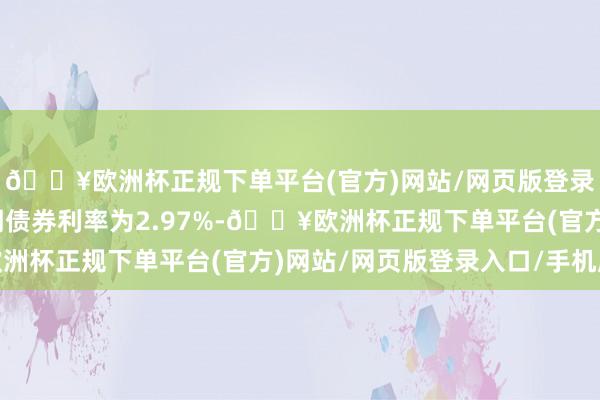 🔥欧洲杯正规下单平台(官方)网站/网页版登录入口/手机版本计息期债券利率为2.97%-🔥欧洲杯正规下单平台(官方)网站/网页版登录入口/手机版