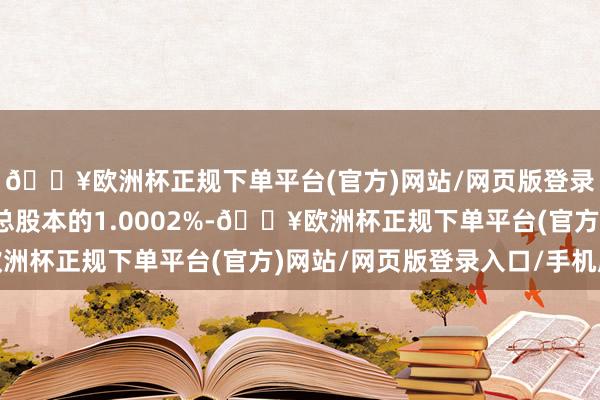 🔥欧洲杯正规下单平台(官方)网站/网页版登录入口/手机版占公司总股本的1.0002%-🔥欧洲杯正规下单平台(官方)网站/网页版登录入口/手机版