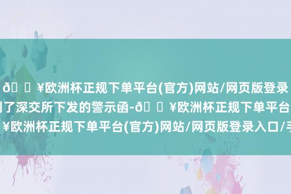 🔥欧洲杯正规下单平台(官方)网站/网页版登录入口/手机版公司还收到了深交所下发的警示函-🔥欧洲杯正规下单平台(官方)网站/网页版登录入口/手机版