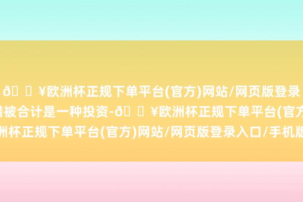 🔥欧洲杯正规下单平台(官方)网站/网页版登录入口/手机版这些齐不错被合计是一种投资-🔥欧洲杯正规下单平台(官方)网站/网页版登录入口/手机版