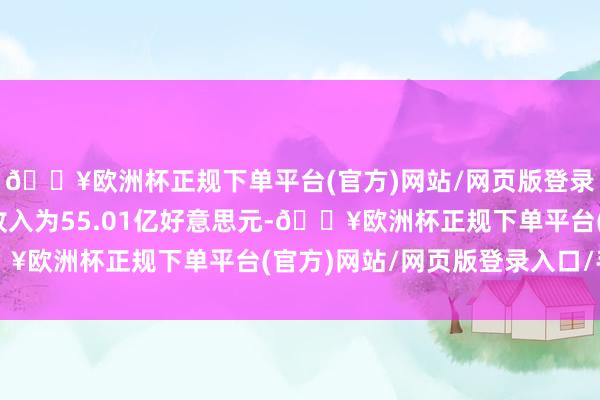 🔥欧洲杯正规下单平台(官方)网站/网页版登录入口/手机版该部门收入为55.01亿好意思元-🔥欧洲杯正规下单平台(官方)网站/网页版登录入口/手机版