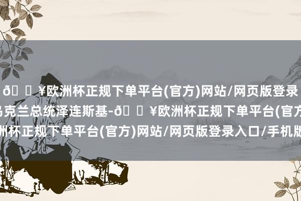 🔥欧洲杯正规下单平台(官方)网站/网页版登录入口/手机版他将会见乌克兰总统泽连斯基-🔥欧洲杯正规下单平台(官方)网站/网页版登录入口/手机版