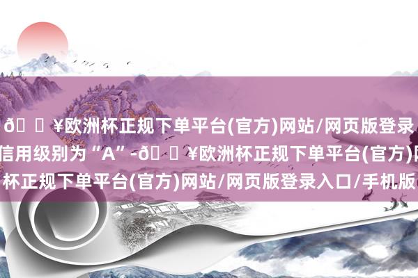 🔥欧洲杯正规下单平台(官方)网站/网页版登录入口/手机版联诚转债信用级别为“A”-🔥欧洲杯正规下单平台(官方)网站/网页版登录入口/手机版