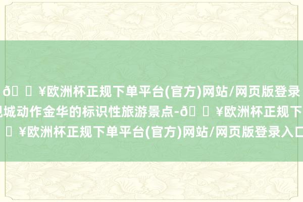 🔥欧洲杯正规下单平台(官方)网站/网页版登录入口/手机版而横店影视城动作金华的标识性旅游景点-🔥欧洲杯正规下单平台(官方)网站/网页版登录入口/手机版