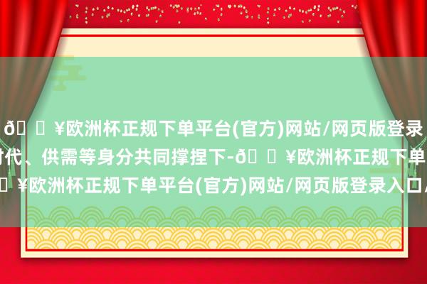 🔥欧洲杯正规下单平台(官方)网站/网页版登录入口/手机版在计谋、时代、供需等身分共同撑捏下-🔥欧洲杯正规下单平台(官方)网站/网页版登录入口/手机版