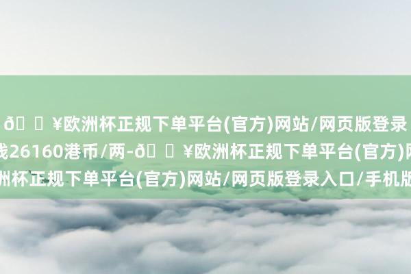 🔥欧洲杯正规下单平台(官方)网站/网页版登录入口/手机版金条价钱26160港币/两-🔥欧洲杯正规下单平台(官方)网站/网页版登录入口/手机版